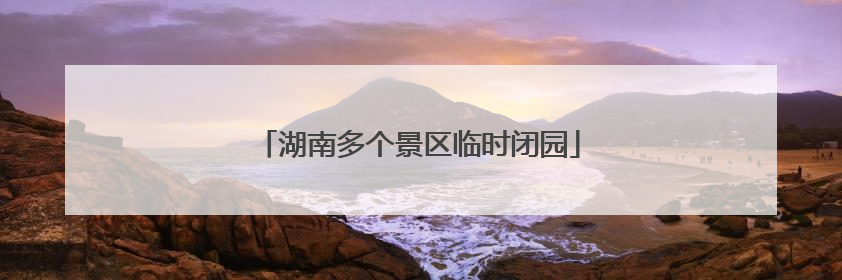 湖南多个景区临时闭园