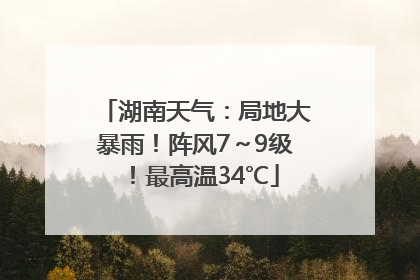 湖南天气：局地大暴雨！阵风7～9级！最高温34℃