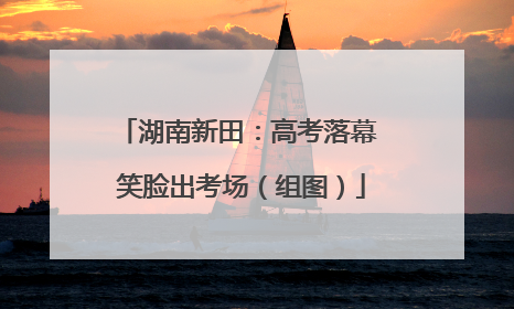 湖南新田：高考落幕 笑脸出考场（组图）