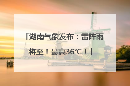 湖南气象发布：雷阵雨将至！最高36℃！