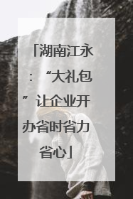 湖南江永：“大礼包”让企业开办省时省力省心