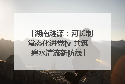湖南涟源：河长制常态化进党校 共筑碧水清流新防线