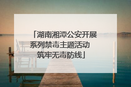 湖南湘潭公安开展系列禁毒主题活动 筑牢无毒防线
