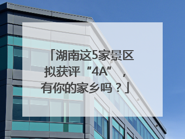 湖南这5家景区拟获评“4A”，有你的家乡吗？