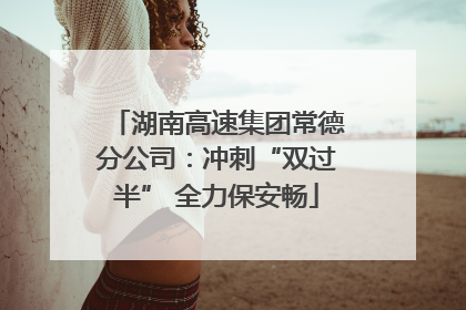 湖南高速集团常德分公司：冲刺“双过半” 全力保安畅