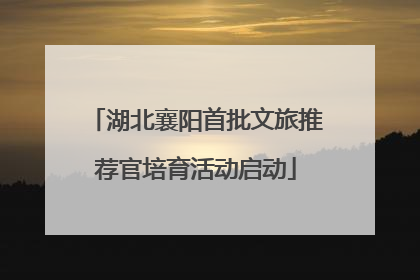 湖北襄阳首批文旅推荐官培育活动启动