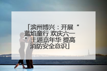 滨州博兴：开展“蓝焰童行 欢庆六一”主题嘉年华 提高消防安全意识