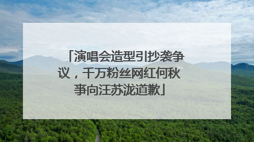 演唱会造型引抄袭争议，千万粉丝网红何秋亊向汪苏泷道歉
