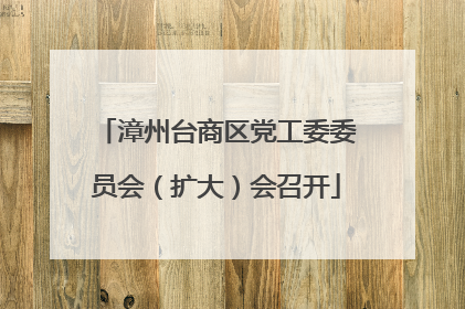 漳州台商区党工委委员会（扩大）会召开