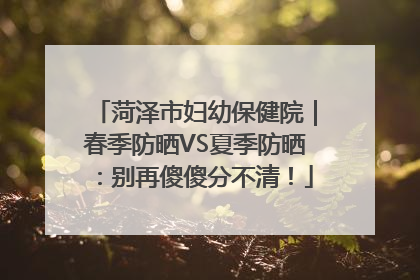 菏泽市妇幼保健院｜春季防晒VS夏季防晒：别再傻傻分不清！