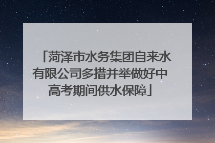 菏泽市水务集团自来水有限公司多措并举做好中高考期间供水保障