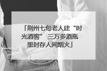荆州七旬老人建“时光酒窖” 三万多酒瓶里封存人间烟火