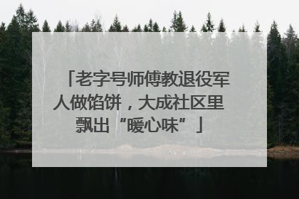 老字号师傅教退役军人做馅饼，大成社区里飘出“暖心味”