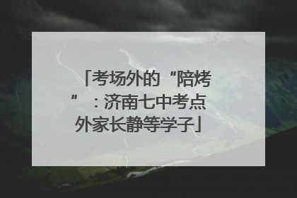 考场外的“陪烤”：济南七中考点外家长静等学子