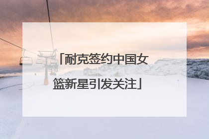 耐克签约中国女篮新星引发关注