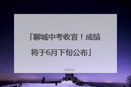 聊城中考收官！成绩将于6月下旬公布