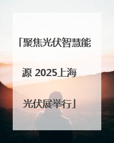 聚焦光伏智慧能源 2025上海光伏展举行