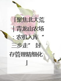 聚焦北大荒｜青龙山农场：农机入库“三步走” 封存管理精细化