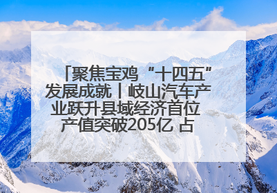 聚焦宝鸡“十四五”发展成就丨岐山汽车产业跃升县域经济首位 产值突破205亿 占规上工业75%