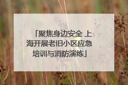聚焦身边安全 上海开展老旧小区应急培训与消防演练