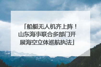 船艇无人机齐上阵！山东海事联合多部门开展海空立体巡航执法