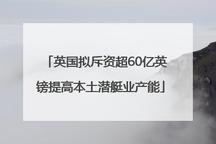 英国拟斥资超60亿英镑提高本土潜艇业产能