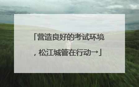 营造良好的考试环境，松江城管在行动→
