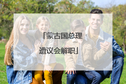 蒙古国总理遭议会解职