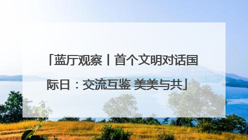 蓝厅观察丨首个文明对话国际日：交流互鉴 美美与共