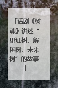话剧《树魂》讲述“见证树、解困树、未来树”的故事