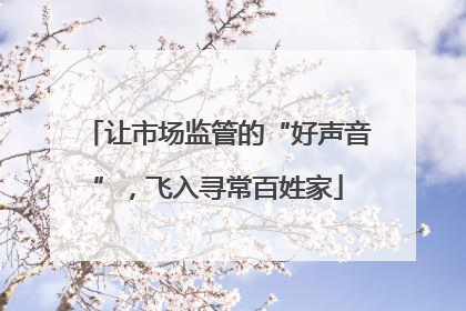 让市场监管的“好声音”，飞入寻常百姓家