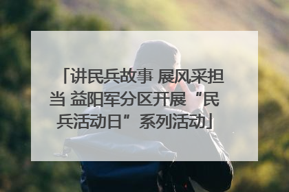 讲民兵故事 展风采担当 益阳军分区开展“民兵活动日”系列活动