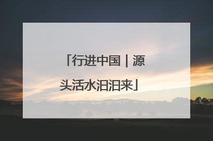 行进中国｜源头活水汩汩来