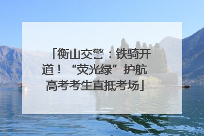 衡山交警：铁骑开道！“荧光绿”护航高考考生直抵考场