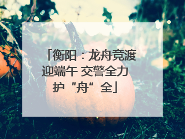 衡阳：龙舟竞渡迎端午 交警全力护“舟”全