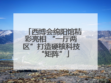 西博会绵阳馆精彩亮相 “一厅两区”打造硬核科技“矩阵”