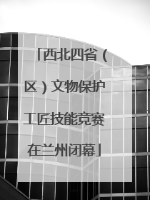 西北四省（区）文物保护工匠技能竞赛在兰州闭幕