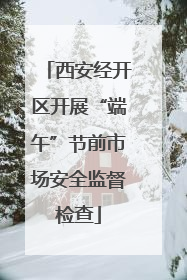 西安经开区开展“端午”节前市场安全监督检查