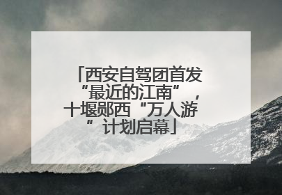 西安自驾团首发“最近的江南”，十堰郧西“万人游”计划启幕