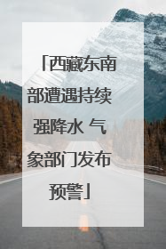 西藏东南部遭遇持续强降水 气象部门发布预警