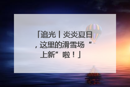 追光丨炎炎夏日，这里的滑雪场“上新”啦！