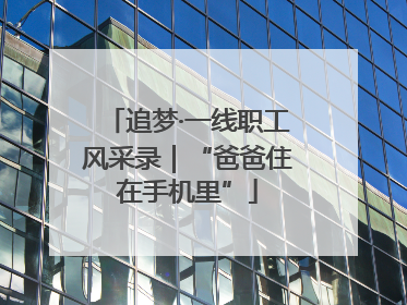 追梦·一线职工风采录｜“爸爸住在手机里”
