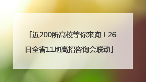 近200所高校等你来询！26日全省11地高招咨询会联动