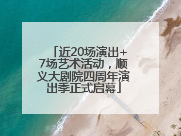近20场演出+7场艺术活动，顺义大剧院四周年演出季正式启幕