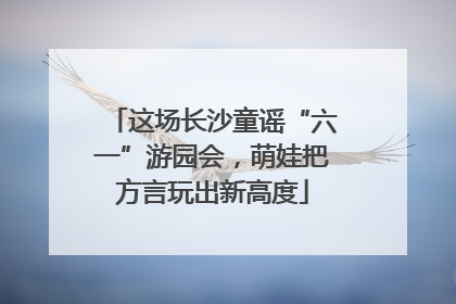 这场长沙童谣“六一”游园会，萌娃把方言玩出新高度