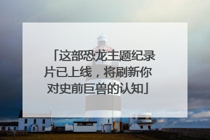 这部恐龙主题纪录片已上线，将刷新你对史前巨兽的认知
