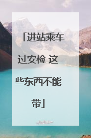 进站乘车过安检 这些东西不能带