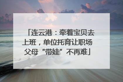 连云港：牵着宝贝去上班，单位托育让职场父母“带娃”不再难