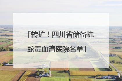 转扩！四川省储备抗蛇毒血清医院名单