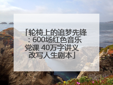 轮椅上的追梦先锋：600场红色音乐党课 40万字讲义改写人生剧本